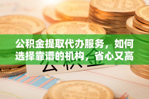 颍上公积金提取代办服务，如何选择靠谱的机构，省心又高效