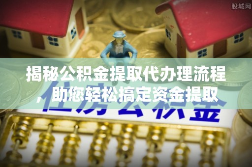 利辛揭秘公积金提取代办理流程，助您轻松搞定资金提取