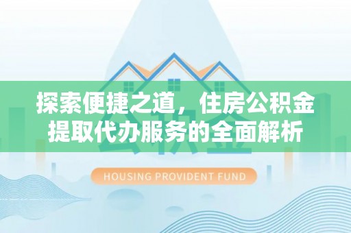 贵南探索便捷之道，住房公积金提取代办服务的全面解析