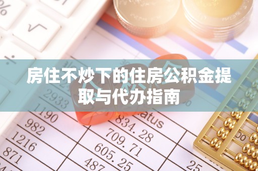 费县房住不炒下的住房公积金提取与代办指南